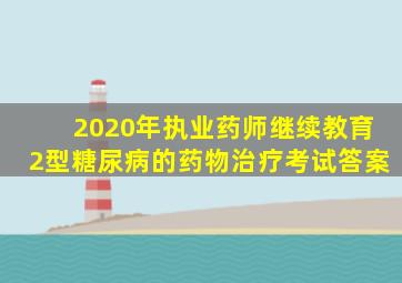 2020年执业药师继续教育2型糖尿病的药物治疗考试答案
