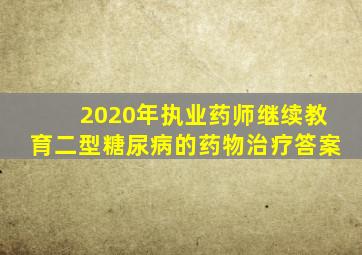 2020年执业药师继续教育二型糖尿病的药物治疗答案