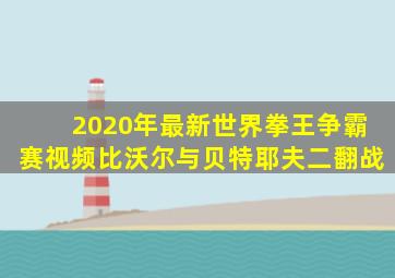2020年最新世界拳王争霸赛视频比沃尔与贝特耶夫二翻战