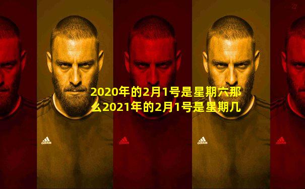 2020年的2月1号是星期六那么2021年的2月1号是星期几