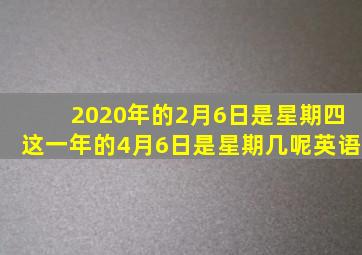 2020年的2月6日是星期四这一年的4月6日是星期几呢英语