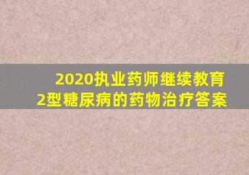 2020执业药师继续教育2型糖尿病的药物治疗答案