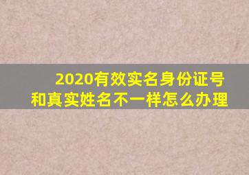 2020有效实名身份证号和真实姓名不一样怎么办理