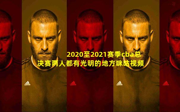 2020至2021赛季cba总决赛两人都有光明的地方咪咕视频