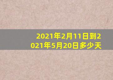 2021年2月11日到2021年5月20日多少天