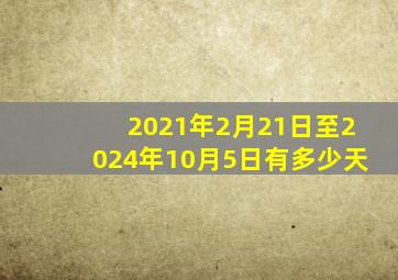 2021年2月21日至2024年10月5日有多少天