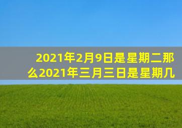 2021年2月9日是星期二那么2021年三月三日是星期几