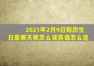 2021年2月9日阳历生日是哪天呢怎么读英语怎么说