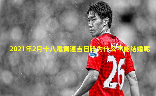 2021年2月十八是黄道吉日吗为什么不能结婚呢