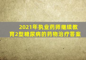 2021年执业药师继续教育2型糖尿病的药物治疗答案