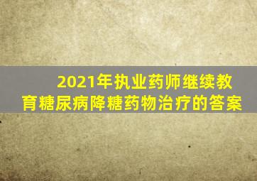 2021年执业药师继续教育糖尿病降糖药物治疗的答案