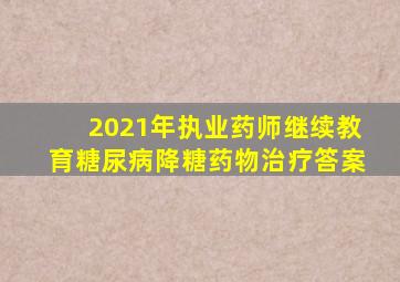 2021年执业药师继续教育糖尿病降糖药物治疗答案