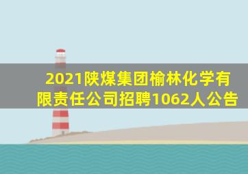 2021陕煤集团榆林化学有限责任公司招聘1062人公告