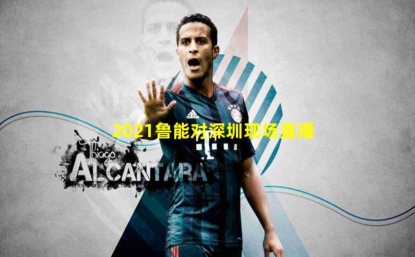 2021鲁能对深圳现场直播