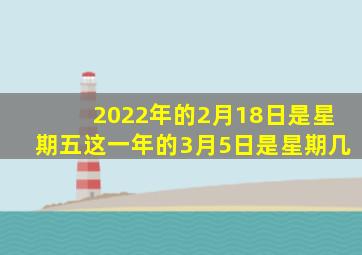 2022年的2月18日是星期五这一年的3月5日是星期几