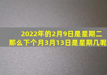 2022年的2月9日是星期二那么下个月3月13日是星期几呢