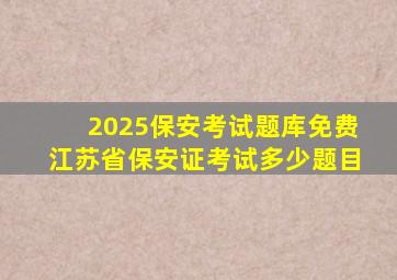 2025保安考试题库免费江苏省保安证考试多少题目