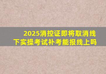 2025消控证即将取消线下实操考试补考能报线上吗