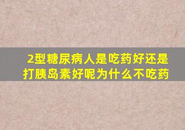 2型糖尿病人是吃药好还是打胰岛素好呢为什么不吃药