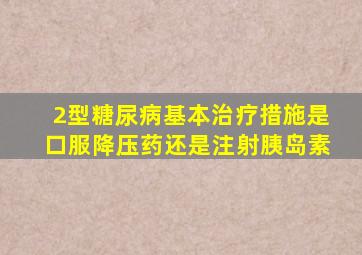 2型糖尿病基本治疗措施是口服降压药还是注射胰岛素
