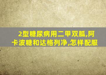 2型糖尿病用二甲双胍,阿卡波糖和达格列净,怎样配服