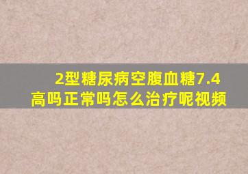 2型糖尿病空腹血糖7.4高吗正常吗怎么治疗呢视频