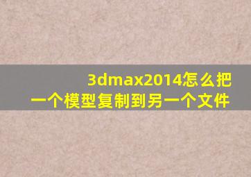 3dmax2014怎么把一个模型复制到另一个文件