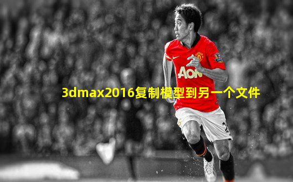 3dmax2016复制模型到另一个文件