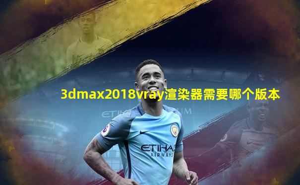 3dmax2018vray渲染器需要哪个版本