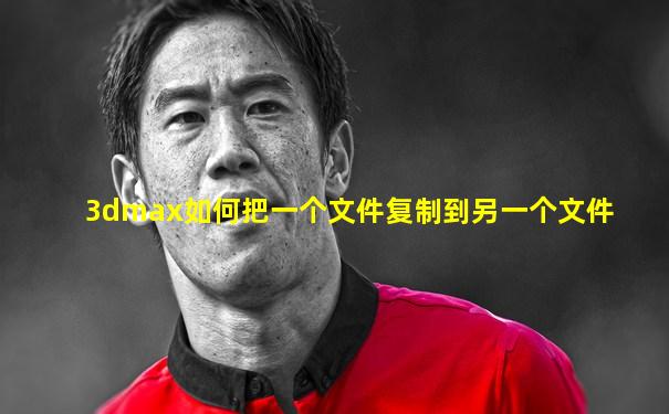 3dmax如何把一个文件复制到另一个文件