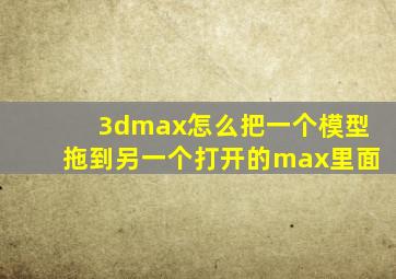 3dmax怎么把一个模型拖到另一个打开的max里面
