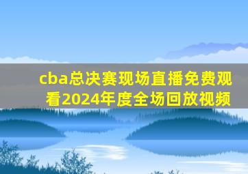 cba总决赛现场直播免费观看2024年度全场回放视频