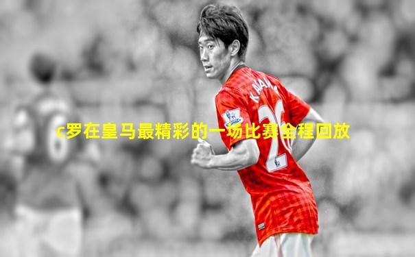 c罗在皇马最精彩的一场比赛全程回放
