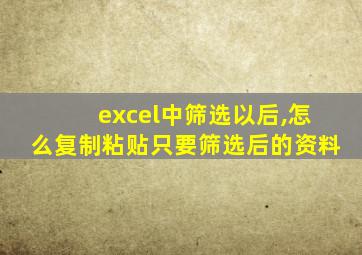 excel中筛选以后,怎么复制粘贴只要筛选后的资料