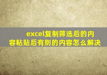 excel复制筛选后的内容粘贴后有别的内容怎么解决