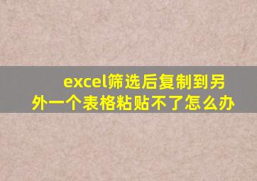 excel筛选后复制到另外一个表格粘贴不了怎么办