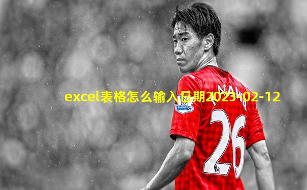 excel表格怎么输入日期2023-02-12