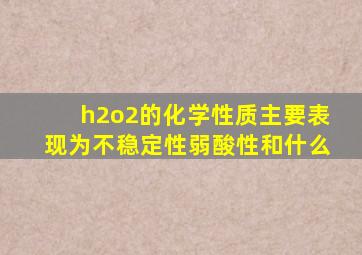 h2o2的化学性质主要表现为不稳定性弱酸性和什么