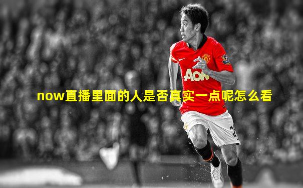 now直播里面的人是否真实一点呢怎么看