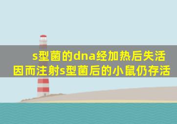 s型菌的dna经加热后失活因而注射s型菌后的小鼠仍存活