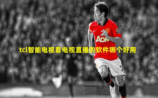 tcl智能电视看电视直播的软件哪个好用