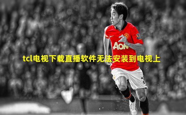 tcl电视下载直播软件无法安装到电视上