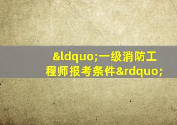 “一级消防工程师报考条件”