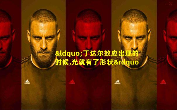 “丁达尔效应出现的时候,光就有了形状”