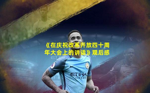 《在庆祝改革开放四十周年大会上的讲话》观后感