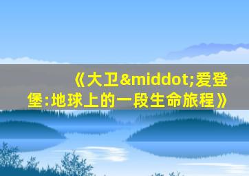 《大卫·爱登堡:地球上的一段生命旅程》