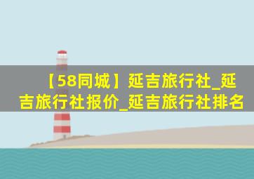 【58同城】延吉旅行社_延吉旅行社报价_延吉旅行社排名
