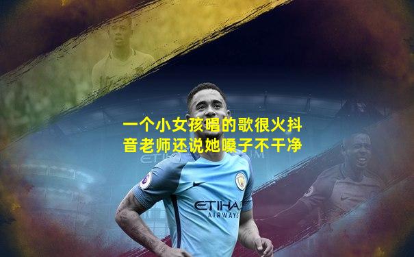 一个小女孩唱的歌很火抖音老师还说她嗓子不干净