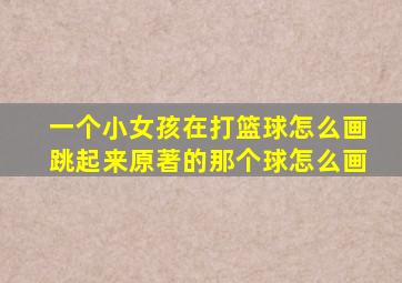一个小女孩在打篮球怎么画跳起来原著的那个球怎么画