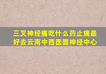 三叉神经痛吃什么药止痛最好去云南中西医面神经中心
